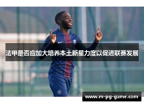 法甲是否应加大培养本土新星力度以促进联赛发展 法甲是否应加大培养本土新星力度以促进联赛发展