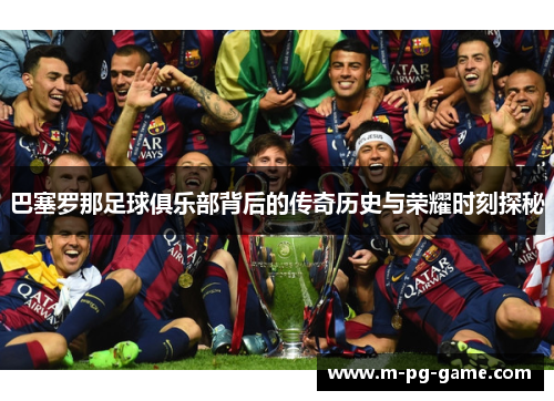 巴塞罗那足球俱乐部背后的传奇历史与荣耀时刻探秘 巴塞罗那足球俱乐部背后的传奇历史与荣耀时刻探秘