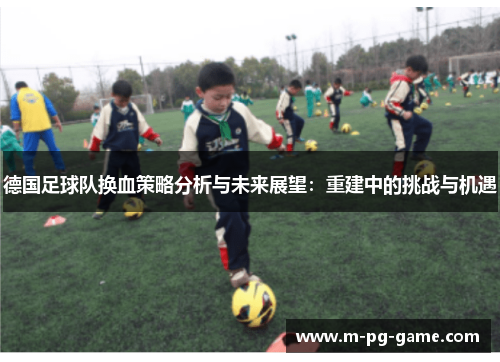 德国足球队换血策略分析与未来展望:重建中的挑战与机遇 德国足球队换血策略分析与未来展望:重建中的挑战与机遇