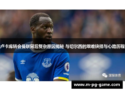 卢卡库转会曼联背后复杂原因揭秘 与切尔西的艰难抉择与心路历程