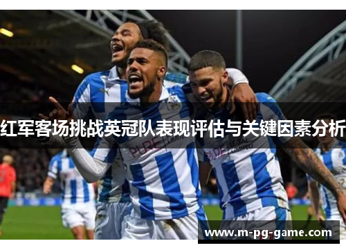 红军客场挑战英冠队表现评估与关键因素分析 红军客场挑战英冠队表现评估与关键因素分析