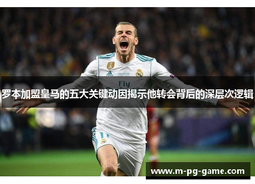 罗本加盟皇马的五大关键动因揭示他转会背后的深层次逻辑 罗本加盟皇马的五大关键动因揭示他转会背后的深层次逻辑