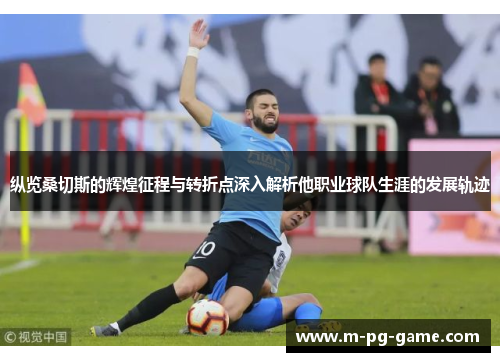 纵览桑切斯的辉煌征程与转折点深入解析他职业球队生涯的发展轨迹 纵览桑切斯的辉煌征程与转折点深入解析他职业球队生涯的发展轨迹