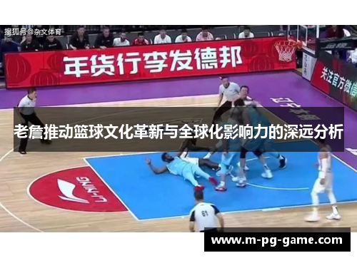 老詹推动篮球文化革新与全球化影响力的深远分析