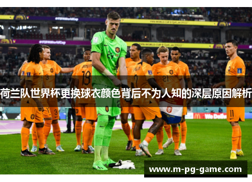 荷兰队世界杯更换球衣颜色背后不为人知的深层原因解析 荷兰队世界杯更换球衣颜色背后不为人知的深层原因解析