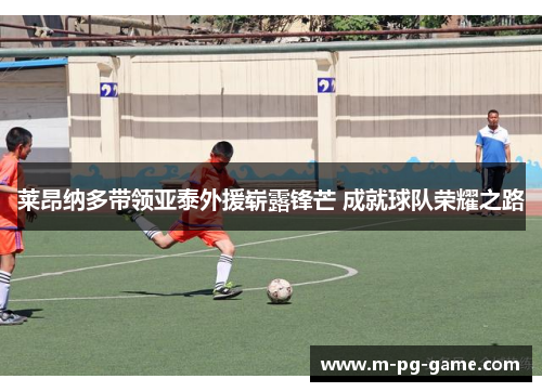 莱昂纳多带领亚泰外援崭露锋芒 成就球队荣耀之路 莱昂纳多带领亚泰外援崭露锋芒 成就球队荣耀之路