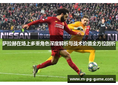 萨拉赫在场上多重角色深度解析与战术价值全方位剖析 萨拉赫在场上多重角色深度解析与战术价值全方位剖析