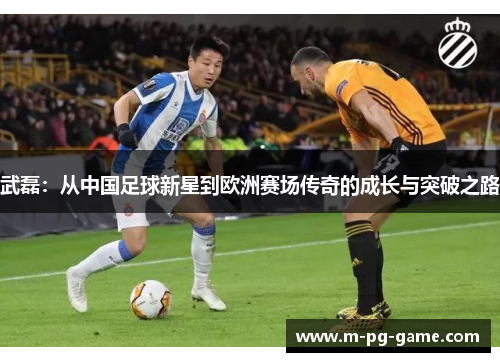 武磊：从中国足球新星到欧洲赛场传奇的成长与突破之路