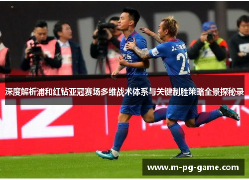 深度解析浦和红钻亚冠赛场多维战术体系与关键制胜策略全景探秘录
