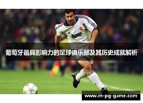 葡萄牙最具影响力的足球俱乐部及其历史成就解析