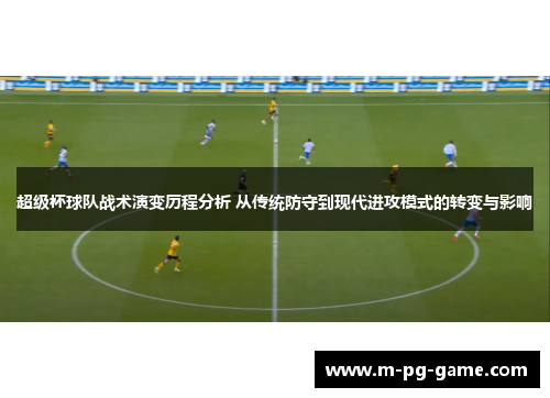 超级杯球队战术演变历程分析 从传统防守到现代进攻模式的转变与影响