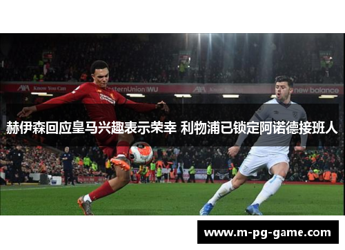 赫伊森回应皇马兴趣表示荣幸 利物浦已锁定阿诺德接班人