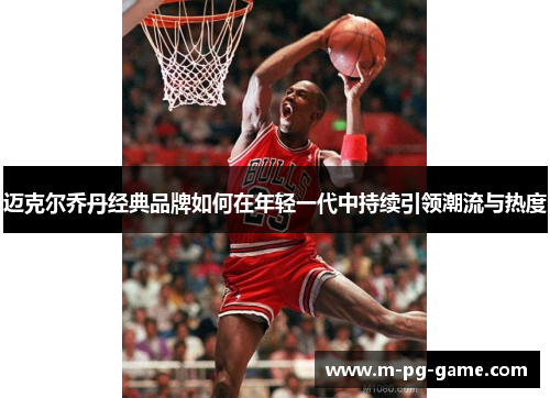 迈克尔乔丹经典品牌如何在年轻一代中持续引领潮流与热度