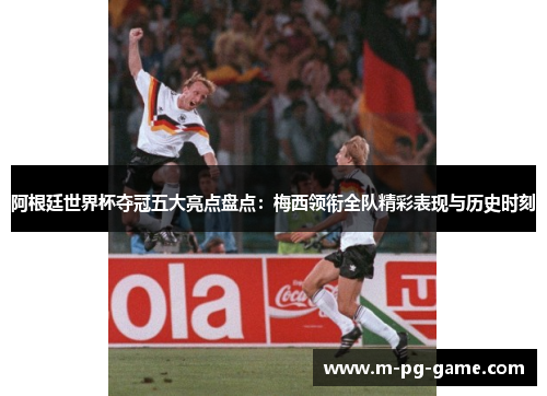 阿根廷世界杯夺冠五大亮点盘点：梅西领衔全队精彩表现与历史时刻