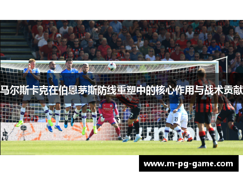 马尔斯卡克在伯恩茅斯防线重塑中的核心作用与战术贡献 马尔斯卡克在伯恩茅斯防线重塑中的核心作用与战术贡献