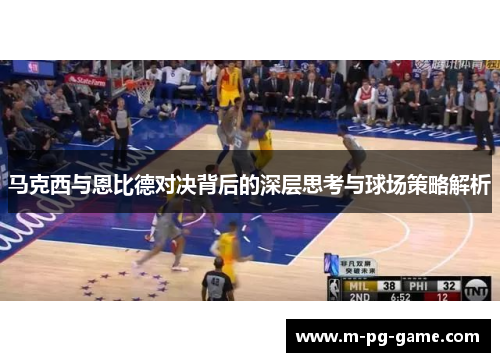 马克西与恩比德对决背后的深层思考与球场策略解析