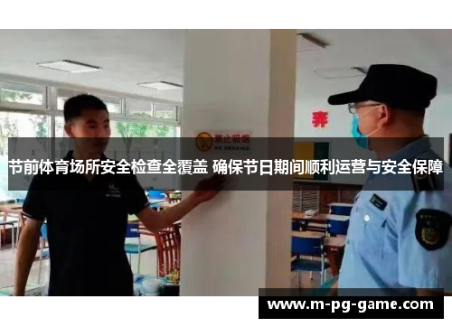 节前体育场所安全检查全覆盖 确保节日期间顺利运营与安全保障 节前体育场所安全检查全覆盖 确保节日期间顺利运营与安全保障