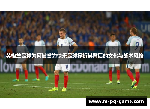 英格兰足球为何被誉为快乐足球探析其背后的文化与战术风格 英格兰足球为何被誉为快乐足球探析其背后的文化与战术风格
