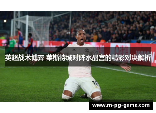 英超战术博弈 莱斯特城对阵水晶宫的精彩对决解析 英超战术博弈 莱斯特城对阵水晶宫的精彩对决解析