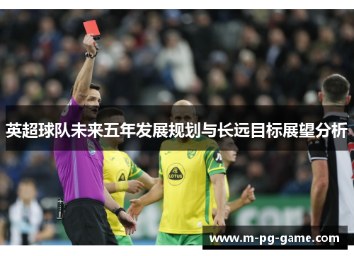 英超球队未来五年发展规划与长远目标展望分析 英超球队未来五年发展规划与长远目标展望分析