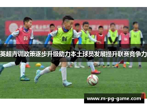 英超青训政策逐步升级助力本土球员发展提升联赛竞争力
