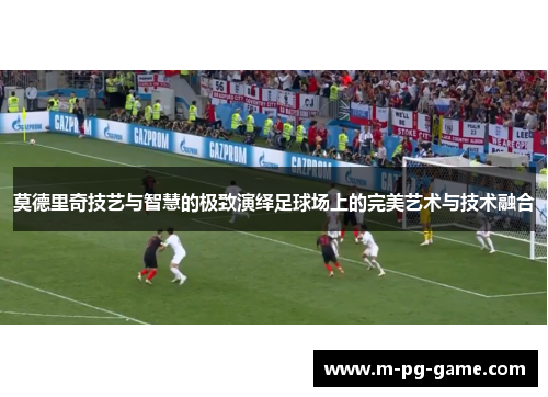 莫德里奇技艺与智慧的极致演绎足球场上的完美艺术与技术融合 莫德里奇技艺与智慧的极致演绎足球场上的完美艺术与技术融合