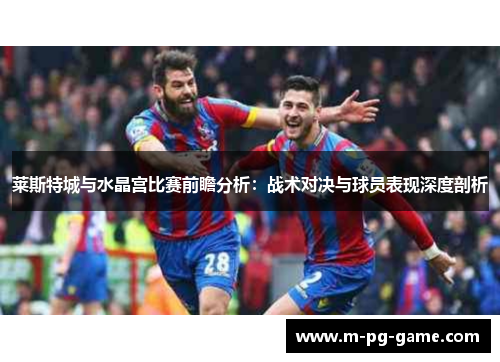 莱斯特城与水晶宫比赛前瞻分析:战术对决与球员表现深度剖析 莱斯特城与水晶宫比赛前瞻分析:战术对决与球员表现深度剖析
