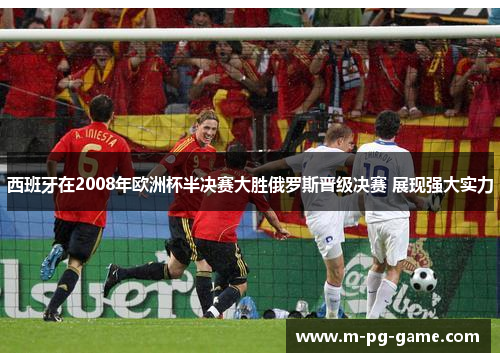 西班牙在2008年欧洲杯半决赛大胜俄罗斯晋级决赛 展现强大实力