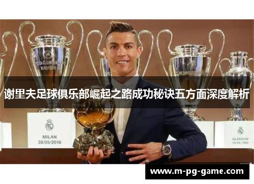 谢里夫足球俱乐部崛起之路成功秘诀五方面深度解析