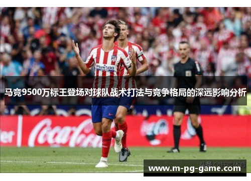 马竞9500万标王登场对球队战术打法与竞争格局的深远影响分析