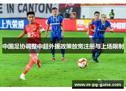 中国足协调整中超外援政策放宽注册与上场限制