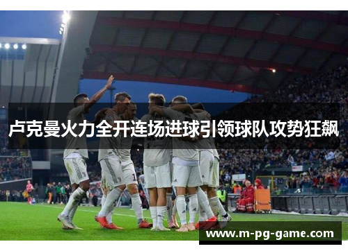 卢克曼火力全开连场进球引领球队攻势狂飙