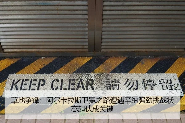 草地争锋：阿尔卡拉斯卫冕之路遭遇辛纳强劲挑战状态起伏成关键