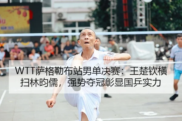 WTT萨格勒布站男单决赛：王楚钦横扫林昀儒，强势夺冠彰显国乒实力